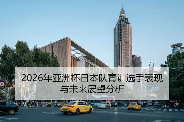 2026年亚洲杯日本队青训选手表现与未来展望分析
