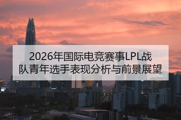2026年国际电竞赛事LPL战队青年选手表现分析与前景展望