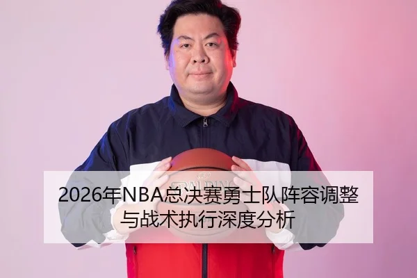 2026年NBA总决赛勇士队阵容调整与战术执行深度分析