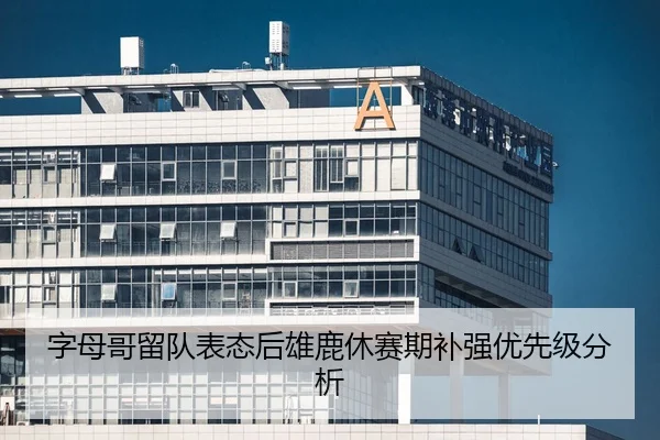 字母哥留队表态后雄鹿休赛期补强优先级分析