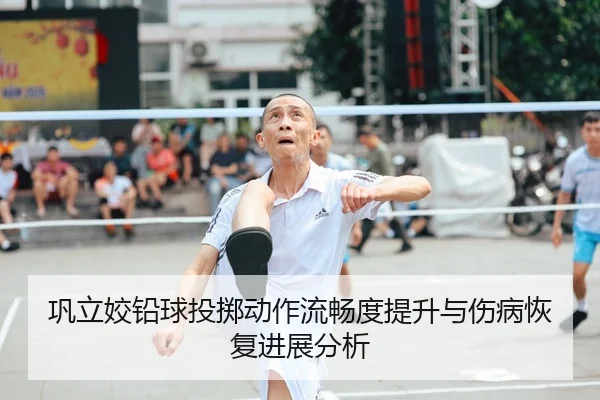 巩立姣铅球投掷动作流畅度提升与伤病恢复进展分析