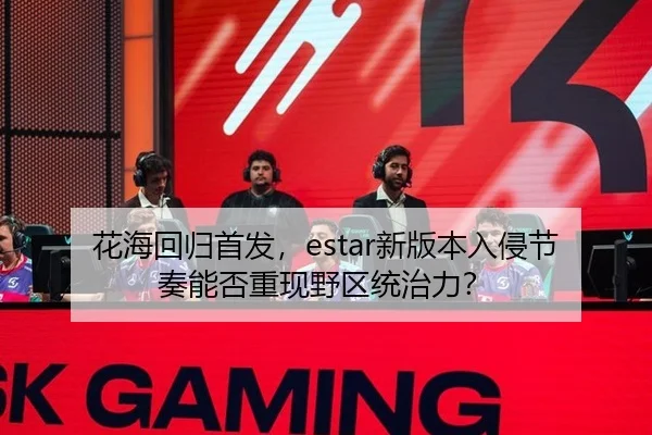 花海回归首发，estar新版本入侵节奏能否重现野区统治力？