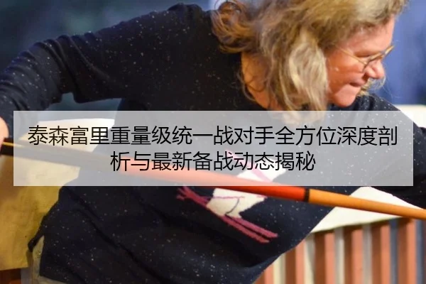 泰森富里重量级统一战对手全方位深度剖析与最新备战动态揭秘