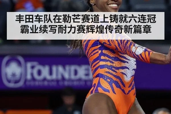 丰田车队在勒芒赛道上铸就六连冠霸业续写耐力赛辉煌传奇新篇章